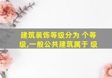 建筑装饰等级分为 个等级,一般公共建筑属于 级